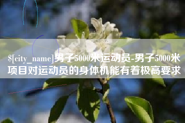汉川男子5000米运动员-男子5000米项目对运动员的身体机能有着极高要求