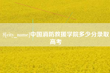汉川中国消防救援学院多少分录取高考