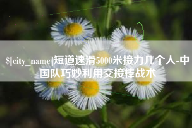 汉川短道速滑5000米接力几个人-中国队巧妙利用交接棒战术