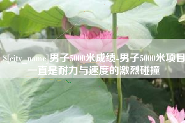 汉川男子5000米成绩-男子5000米项目一直是耐力与速度的激烈碰撞