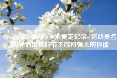 汉川男子5000米竞走记录-[运动员名字]凭借出色的节奏感和强大的体能