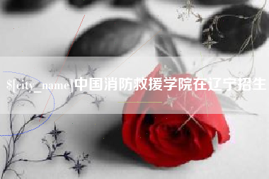 汉川中国消防救援学院在辽宁招生