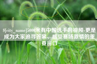 汉川5000米有中国选手吗视频-更是成为大家追寻答案、感受赛场激情的重要窗口