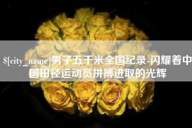 汉川男子五千米全国纪录-闪耀着中国田径运动员拼搏进取的光辉