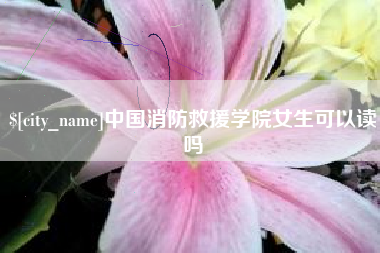 汉川中国消防救援学院女生可以读吗