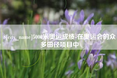 汉川5000米奥运成绩-在奥运会的众多田径项目中