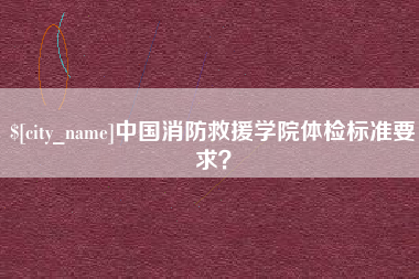 汉川中国消防救援学院体检标准要求？