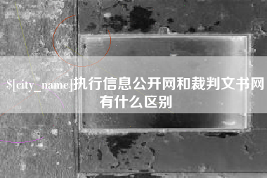 汉川执行信息公开网和裁判文书网有什么区别