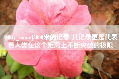 汉川5000米的记录-其记录更是代表着人类在这个距离上不断突破的极限