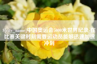 汉川中国奥运会5000米世界纪录-在比赛关键时刻需要运动员能够迅速加速冲刺