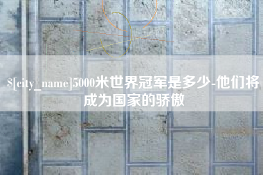 汉川5000米世界冠军是多少-他们将成为国家的骄傲
