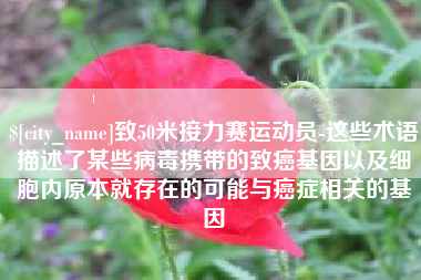 汉川致50米接力赛运动员-这些术语描述了某些病毒携带的致癌基因以及细胞内原本就存在的可能与癌症相关的基因