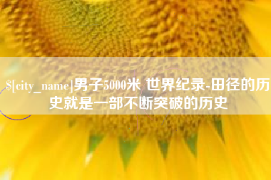 汉川男子5000米 世界纪录-田径的历史就是一部不断突破的历史