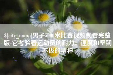 汉川男子5000米比赛视频观看完整版-它考验着运动员的耐力、速度和坚韧不拔的精神