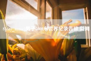 汉川男子5000米世界纪录告破 新闻