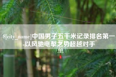 汉川中国男子五千米记录排名第一-以风驰电掣之势超越对手