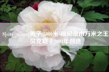 汉川男子 5000米-原纪录由万米之王贝克勒于2004年创造