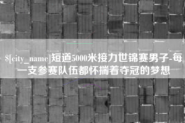 汉川短道5000米接力世锦赛男子-每一支参赛队伍都怀揣着夺冠的梦想
