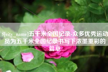 汉川五千米全国纪录-众多优秀运动员为五千米全国纪录书写下浓墨重彩的篇章