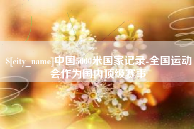 汉川中国5000米国家记录-全国运动会作为国内顶级赛事