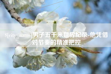 汉川男子五千米世界纪录-他凭借对节奏的精准把控