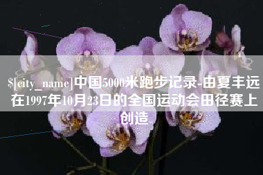 汉川中国5000米跑步记录-由夏丰远在1997年10月23日的全国运动会田径赛上创造