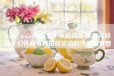 汉川中国五千米运动员-这些年轻选手们怀揣着对田径运动的热爱和梦想