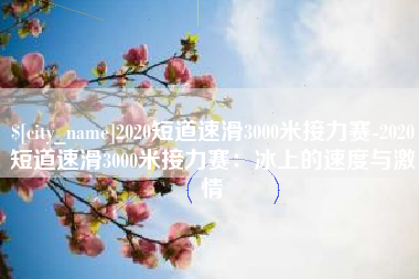 汉川2020短道速滑3000米接力赛-2020短道速滑3000米接力赛：冰上的速度与激情
