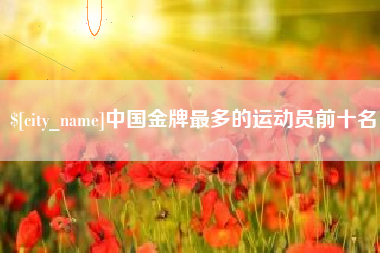 汉川中国金牌最多的运动员前十名